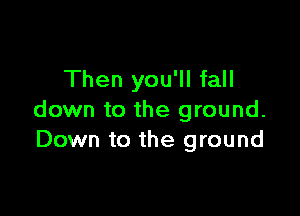 Then you'll fall

down to the ground.
Down to the ground
