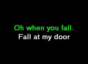 Oh when you fall.

Fall at my door