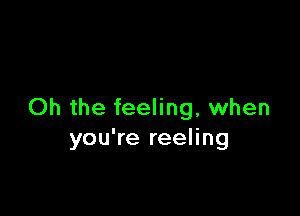 Oh the feeling, when
you're reeling