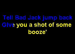 Tell Bad Jack jump back
Give you a shot of some

booze'