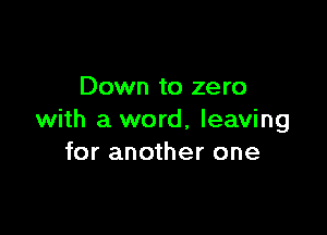 Down to zero

with a word, leaving
for another one