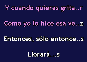 Y cuando quieras grita..r
Como yo lo hice esa ve..z
Entonces, sblo entonce..s

Llorara...s