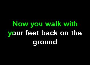 Now you walk with

your feet back on the
ground