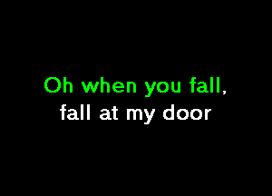 Oh when you fall,

fall at my door
