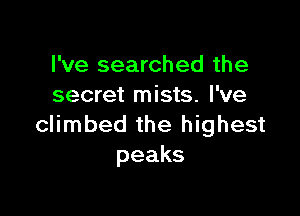 I've searched the
secret mists. I've

climbed the highest
peaks