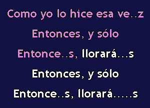 Como yo lo hice esa ve..z
Entonces, y 5610

Entonce..s, llorara...s

Entonces, y s6lo

Entonce. .s, llorarriu ..... s