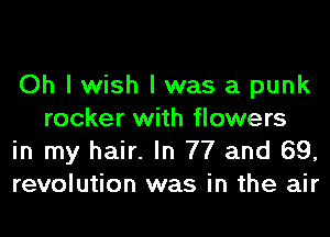 Oh I wish I was a punk
rocker with flowers

in my hair. In 77 and 69,

revolution was in the air