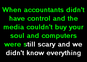 When accountants didn't
have control and the
media couldn't buy your
soul and computers
were still scary and we
didn't know everything