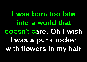 I was born too late
into a world that
doesn't care. Oh I wish
I was a punk rocker
with flowers in my hair