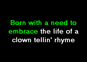 Born with a need to

embrace the life of a
clown tellin' rhyme