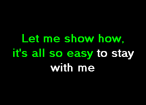 Let me show how,

it's all so easy to stay
with me