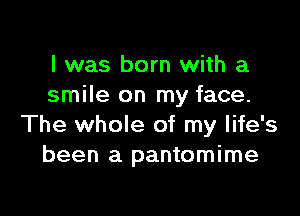 l was born with a
smile on my face.

The whole of my life's
been a pantomime