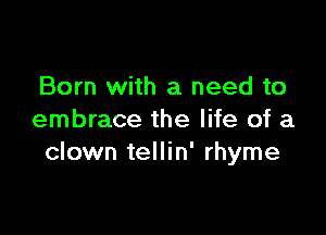 Born with a need to

embrace the life of a
clown tellin' rhyme