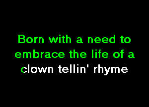 Born with a need to

embrace the life of a
clown tellin' rhyme