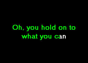 Oh, you hold on to

what you can