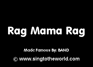 Rag Mama Rag

Made Famous 8y. BAND

(Q www.singtotheworld.com