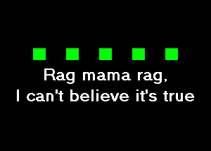 DDDDD

Rag mama rag,
I can't believe it's true