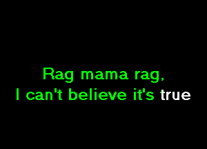 Rag mama rag,
I can't believe it's true