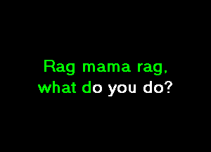 Rag mama rag,

what do you do?