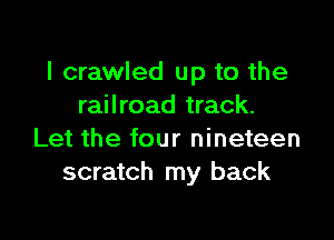 I crawled up to the
railroad track.

Let the four nineteen
scratch my back