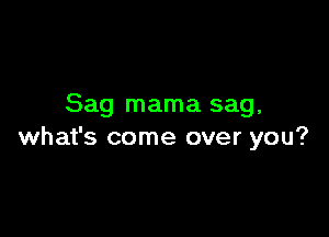 Sag mama sag,

what's come over you?