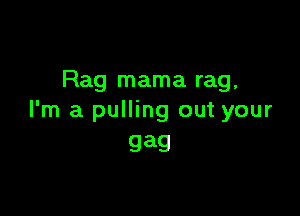 Rag mama rag,

I'm a pulling out your
gag