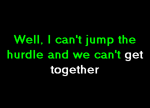 Well, I can't jump the

hurdle and we can't get
together