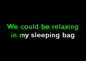 We could be relaxing

in my sleeping bag
