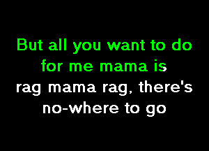 But all you want to do
for me mama is

rag mama rag, there's
no-where to go