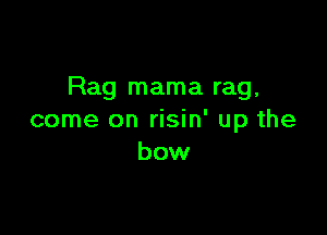 Rag mama rag,

come on risin' up the
bow