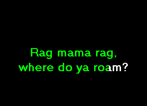 Rag mama rag,
where do ya roam?