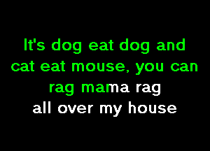 It's dog eat dog and
cat eat mouse, you can
rag mama rag
all over my house