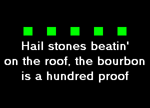 El El El El El
Hail stones beatin'

on the roof, the bourbon
is a hundred proof