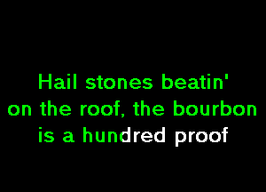 Hail stones beatin'

on the roof. the bourbon
is a hundred proof