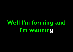 Well I'm forming and

I'm warming