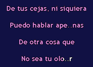 De tus cejas, ni siquiera

Puedo hablar ape..nas

De otra cosa que

No sea tu olo..r