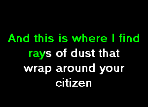 And this is where I find

rays of dust that
wrap around your
citizen