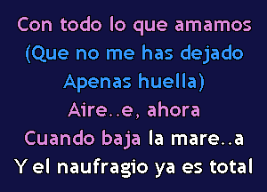 Con todo lo que amamos
(Que no me has dejado
Apenas huella)
Aire..e, ahora
Cuando baja la mare..a
Yel naufragio ya es total