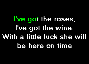 I've got the roses,
I've got the wine.

With a little luck she will
be here on time