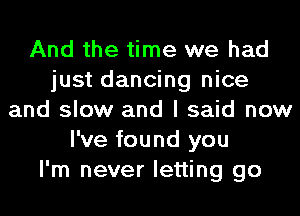 And the time we had
just dancing nice
and slow and I said now
I've found you
I'm never letting go