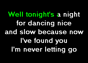 Well tonight's a night
for dancing nice
and slow because now
I've found you
I'm never letting go