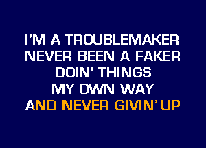 I'M A TROUBLEMAKER
NEVER BEEN A FAKER
DOIN' THINGS
MY OWN WAY
AND NEVER GIVIN' UP