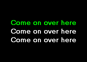 Come on over here

Come on over here
Come on over here