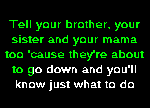 Tell your brother, your
sister and your mama
too 'cause they're about
to go down and you'll
know just what to do