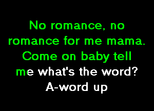 No romance, no
romance for me mama.
Come on baby tell
me what's the word?
A-word up