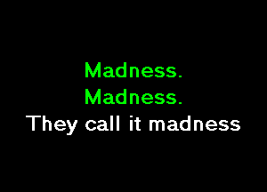 Madness.

Madness.
They call it madness