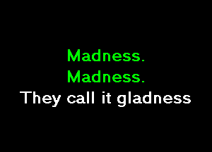 Madness.

Madness.
They call it gladness