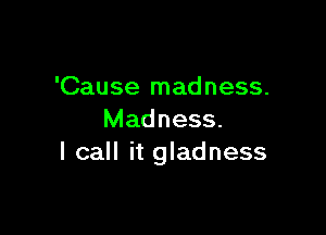 'Cause madness.

Madness.
I call it gladness
