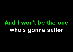 And I won't be the one

who's gonna suffer