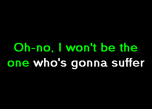 Oh-no. I won't be the

one who's gonna suffer